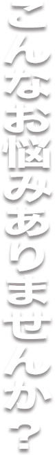 こんなお悩みありませんか